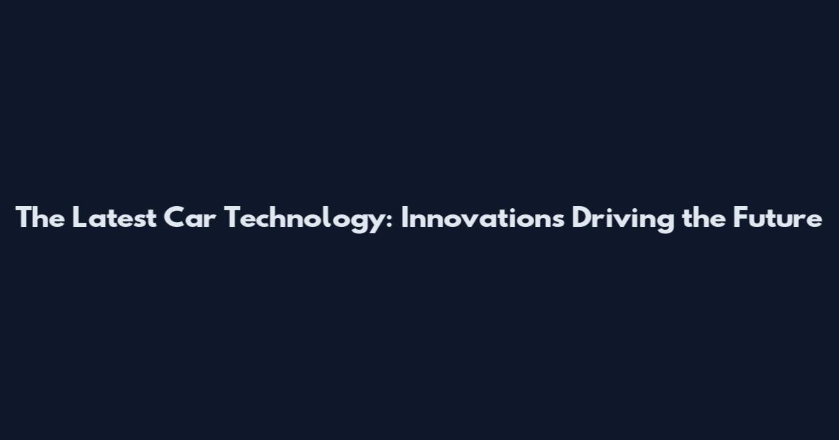The Latest Car Technology: Innovations Driving the Future