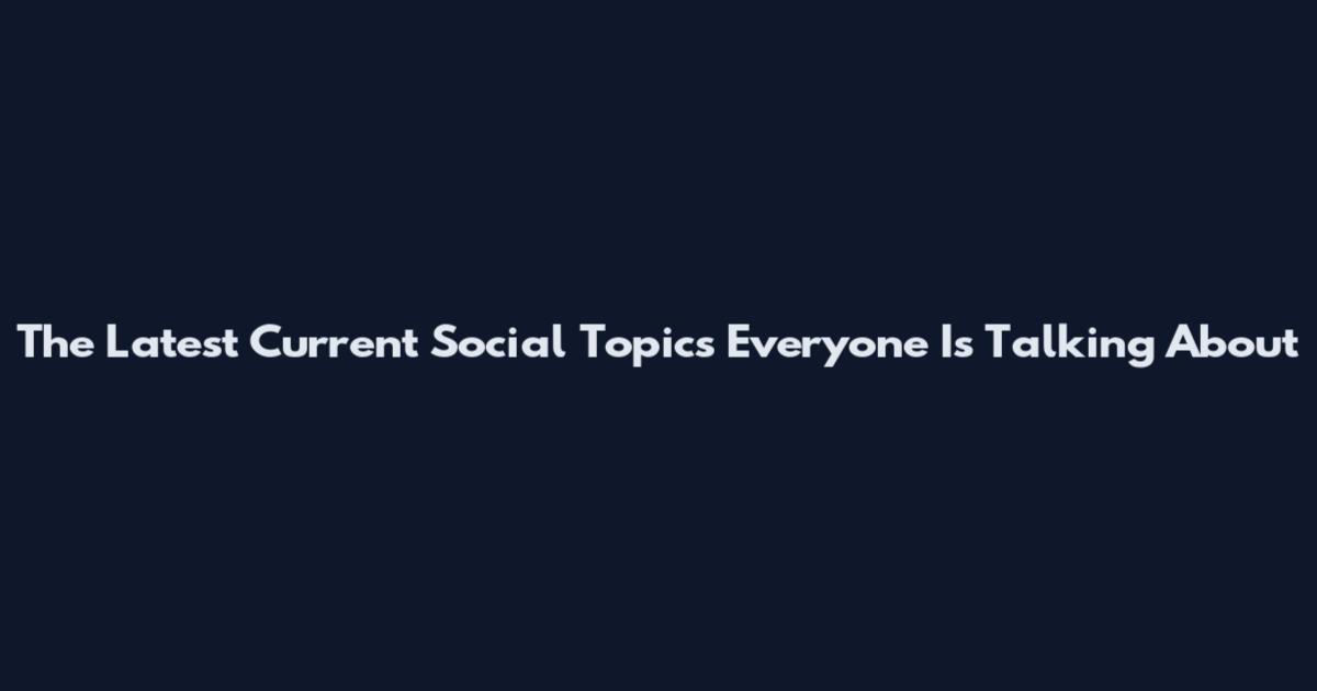 The Latest Current Social Topics Everyone Is Talking About
