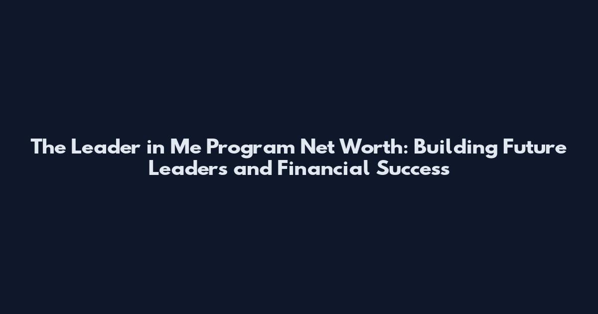 The Leader in Me Program Net Worth: Building Future Leaders and Financial Success