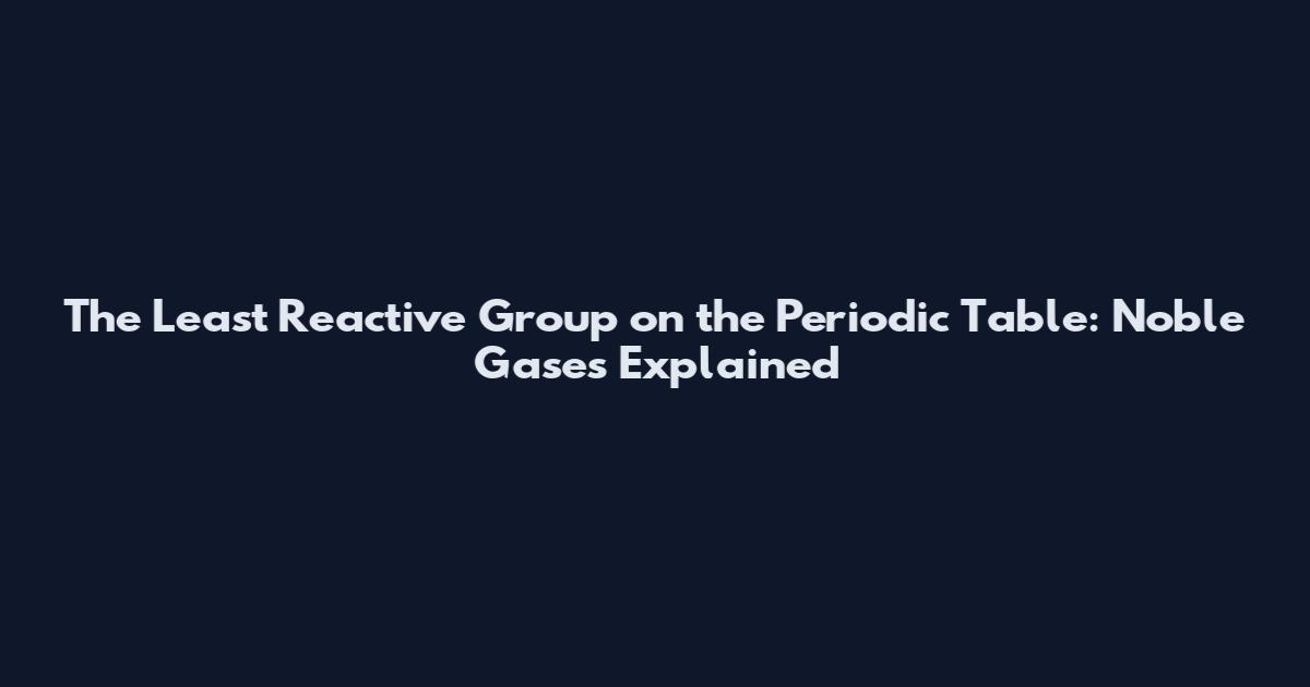 The Least Reactive Group on the Periodic Table: Noble Gases Explained