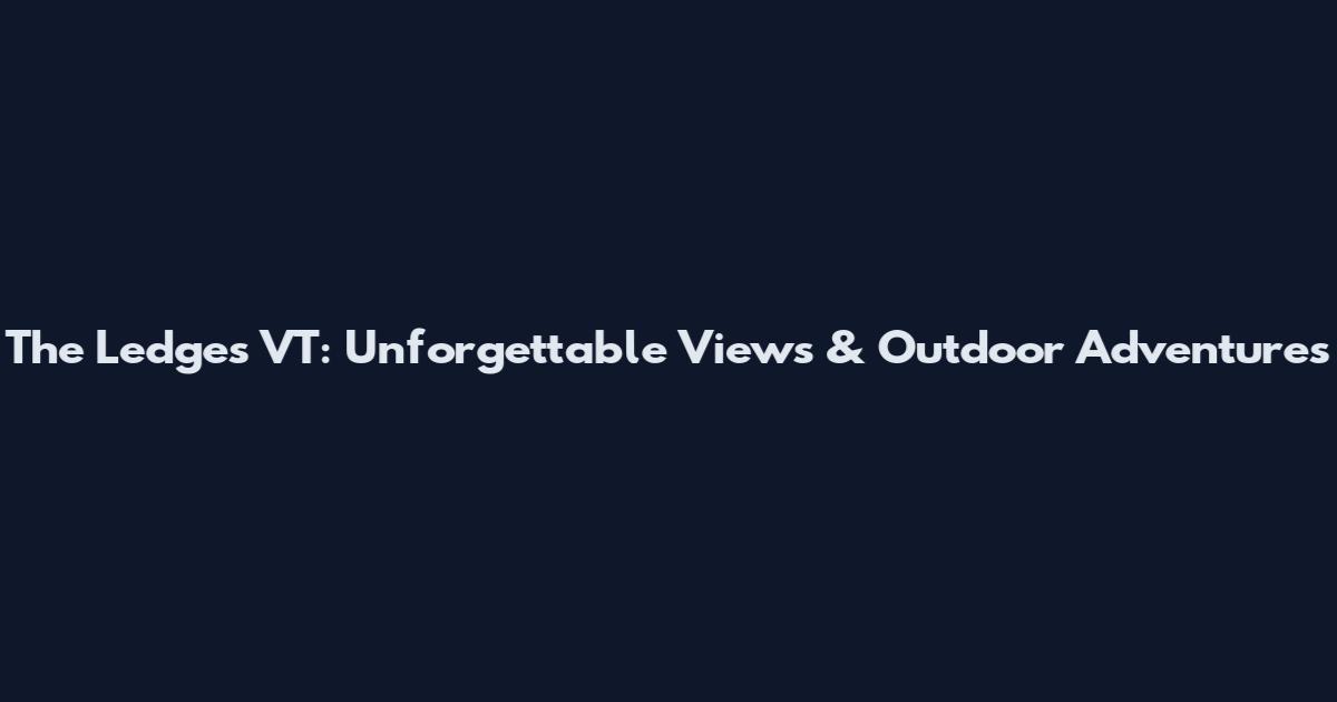 The Ledges VT: Unforgettable Views & Outdoor Adventures