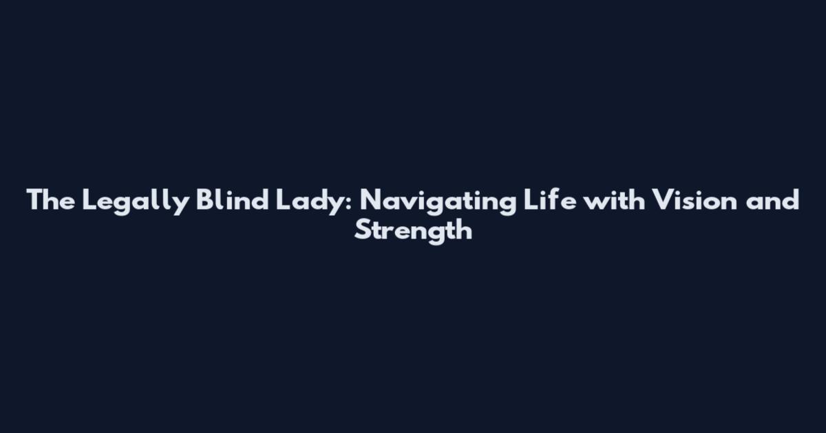 The Legally Blind Lady: Navigating Life with Vision and Strength