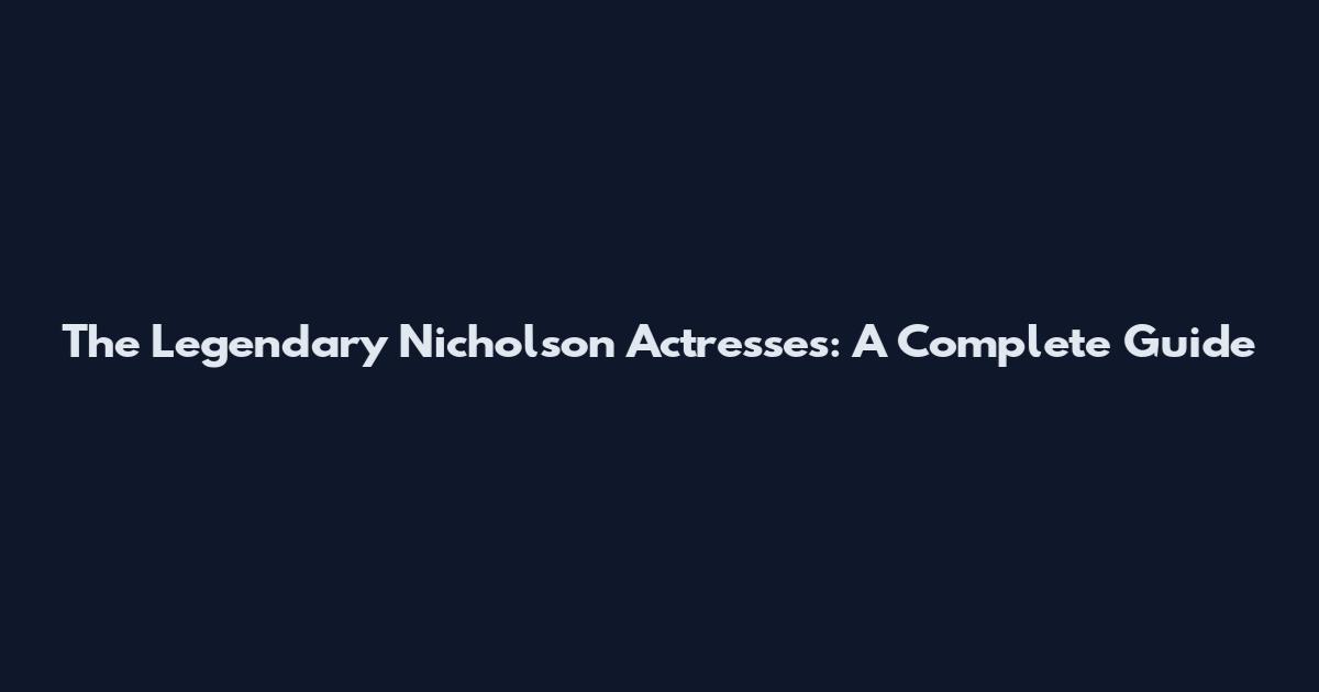The Legendary Nicholson Actresses: A Complete Guide