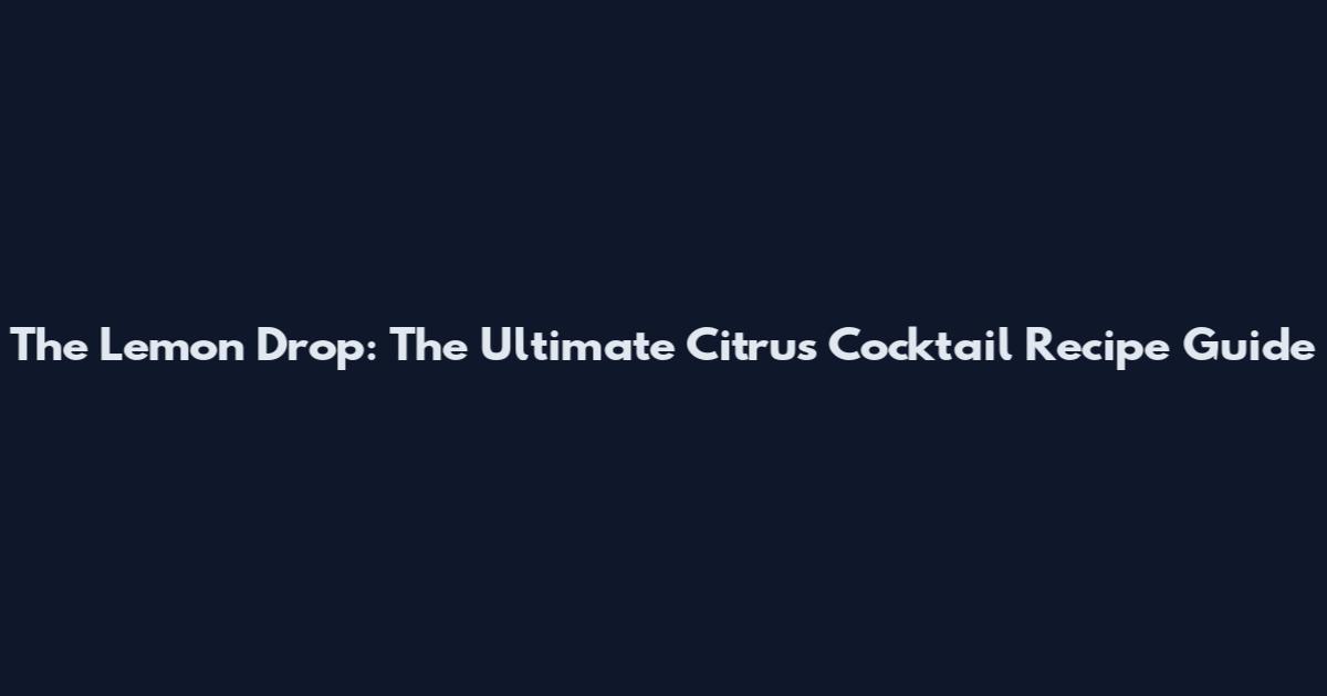 The Lemon Drop: The Ultimate Citrus Cocktail Recipe Guide