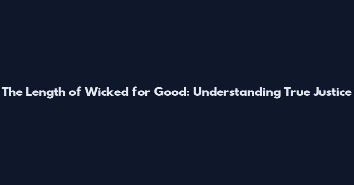 The Length of Wicked for Good: Understanding True Justice