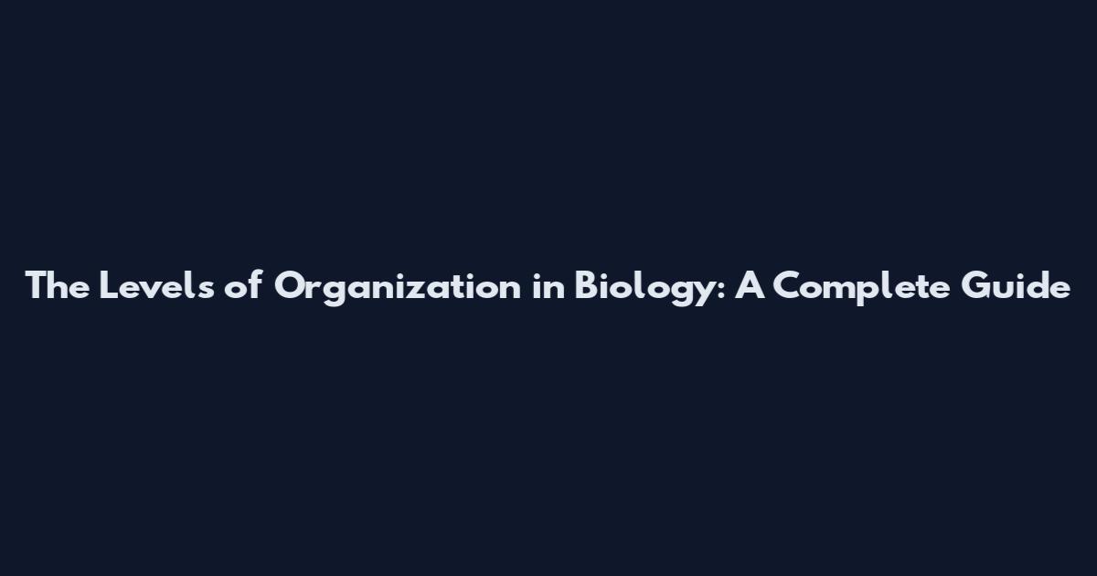 The Levels of Organization in Biology: A Complete Guide