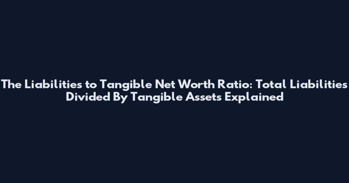 The Liabilities to Tangible Net Worth Ratio: Total Liabilities Divided By Tangible Assets Explained