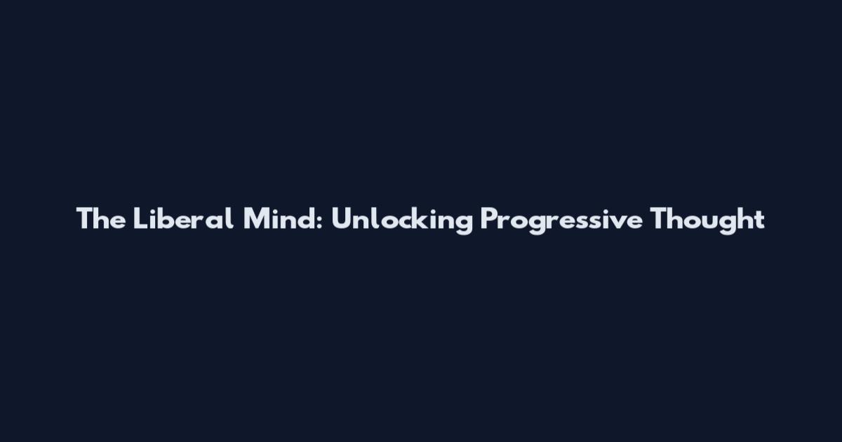 The Liberal Mind: Unlocking Progressive Thought
