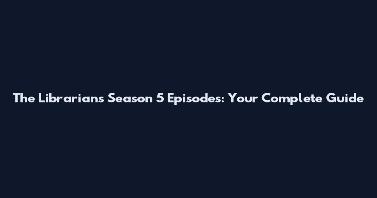 The Librarians Season 5 Episodes: Your Complete Guide