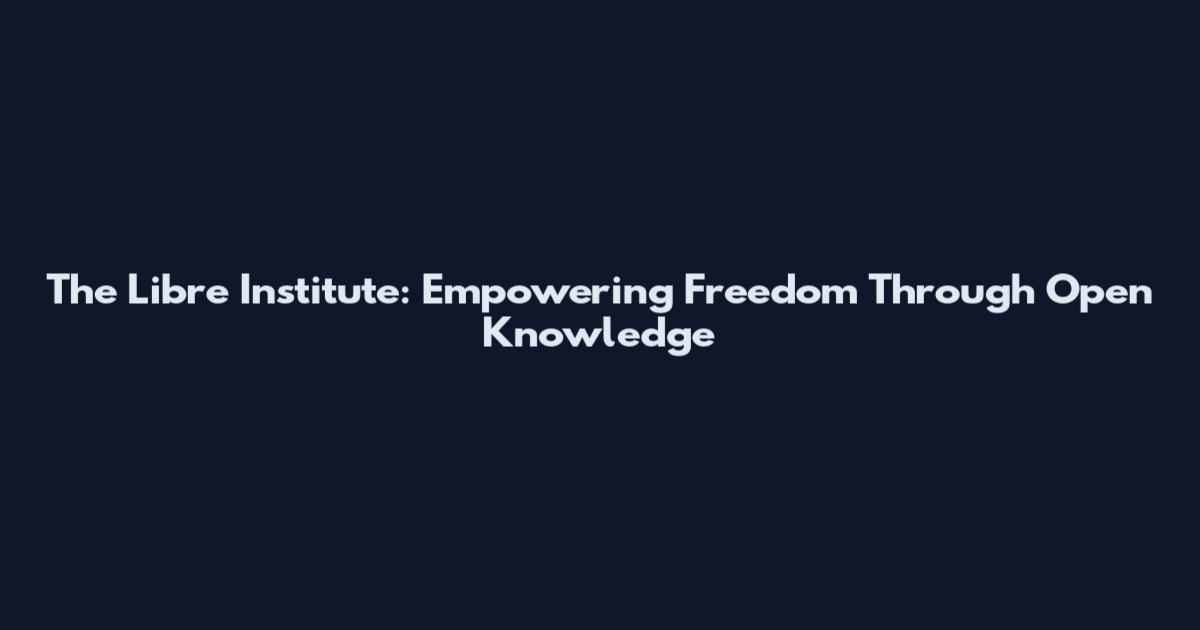 The Libre Institute: Empowering Freedom Through Open Knowledge