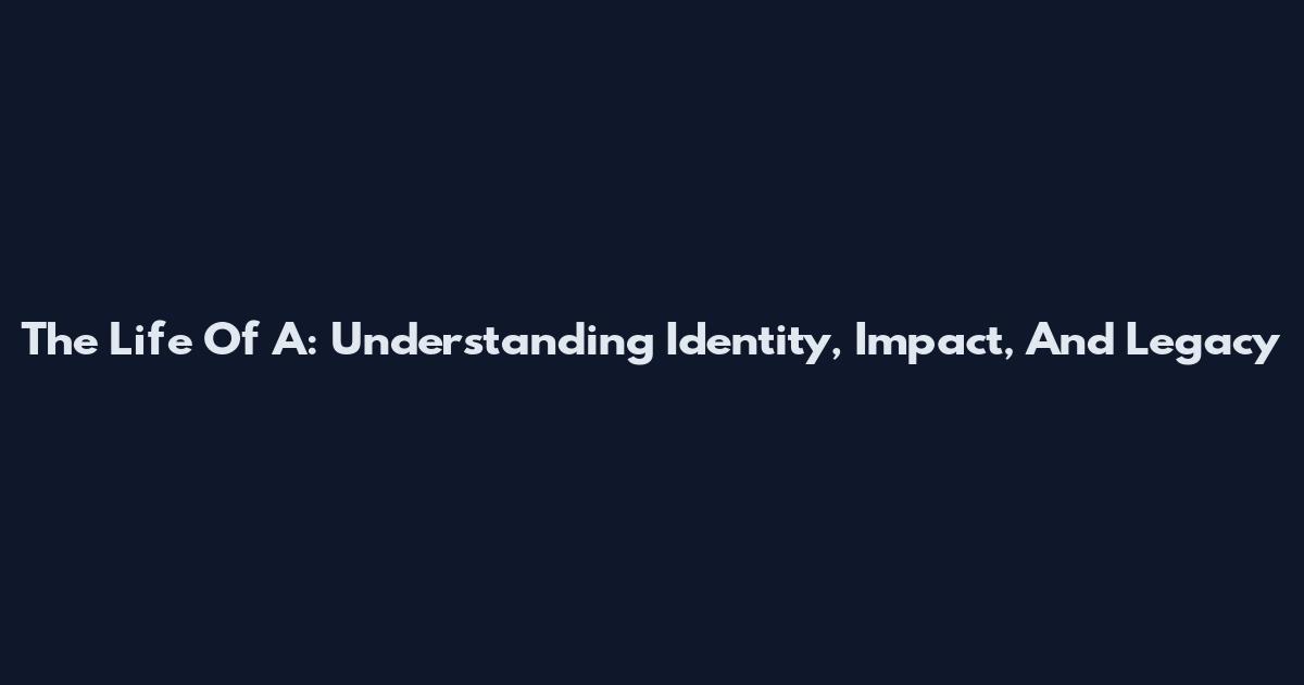 The Life Of A: Understanding Identity, Impact, And Legacy