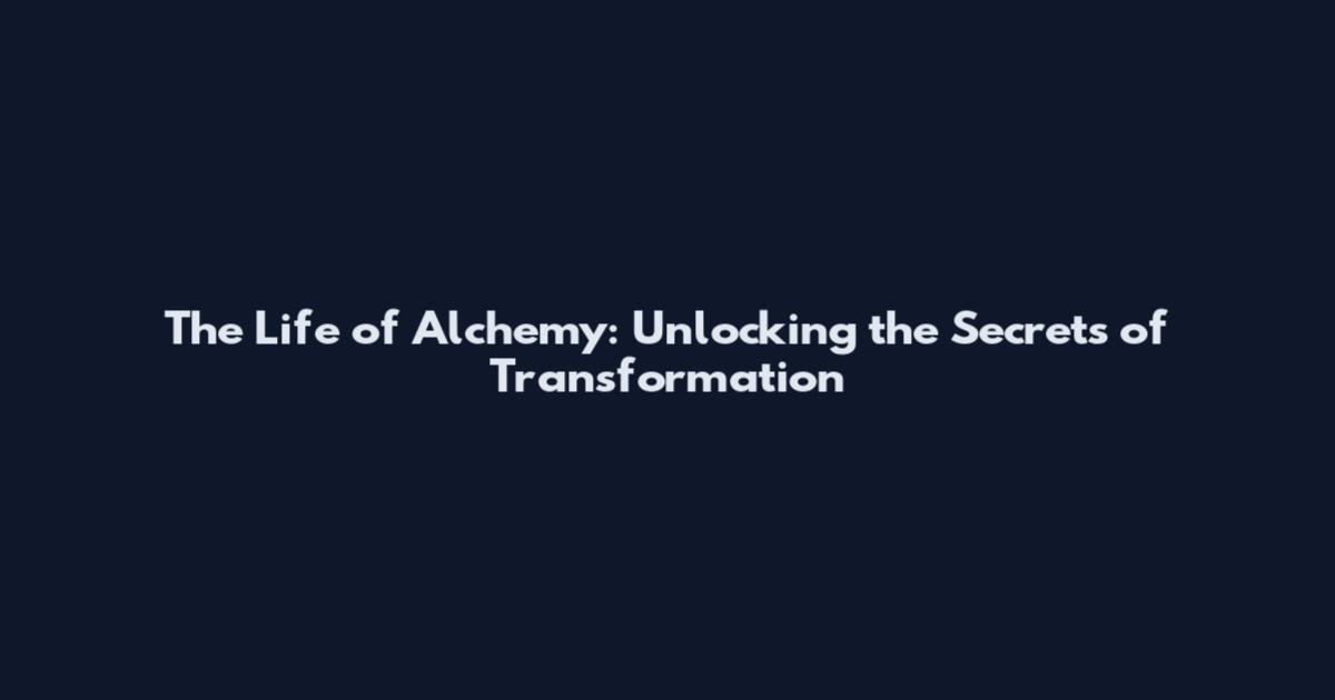 The Life of Alchemy: Unlocking the Secrets of Transformation
