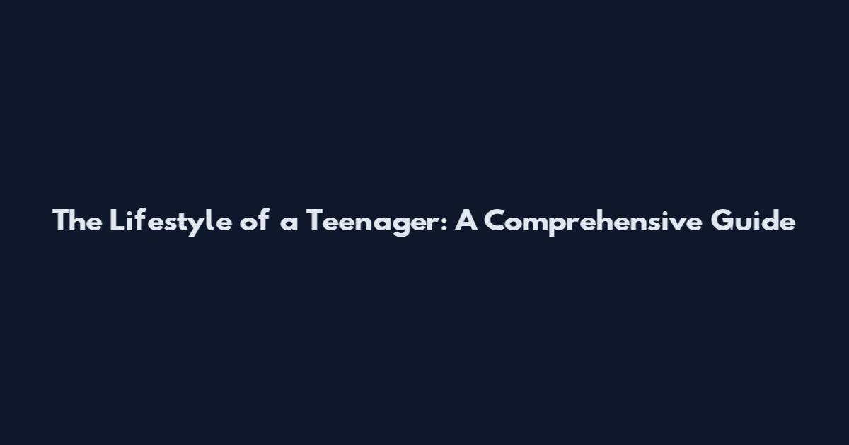 The Lifestyle of a Teenager: A Comprehensive Guide