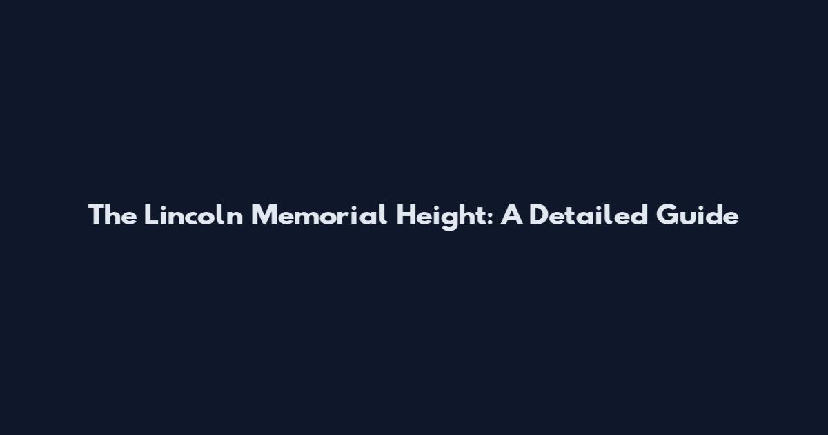 The Lincoln Memorial Height: A Detailed Guide