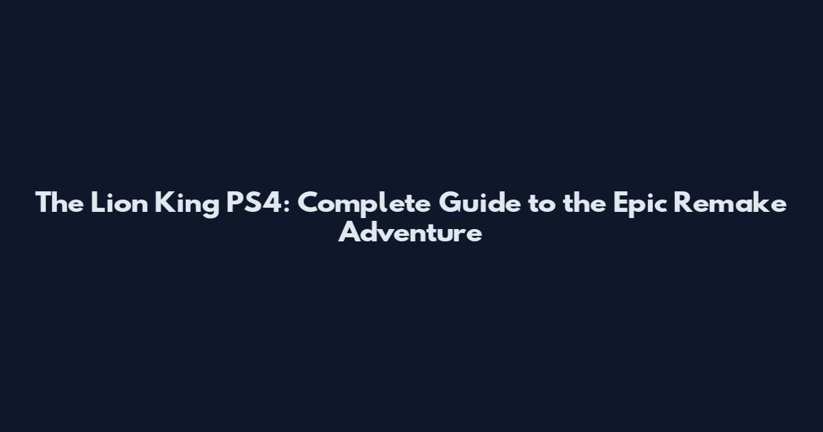 The Lion King PS4: Complete Guide to the Epic Remake Adventure