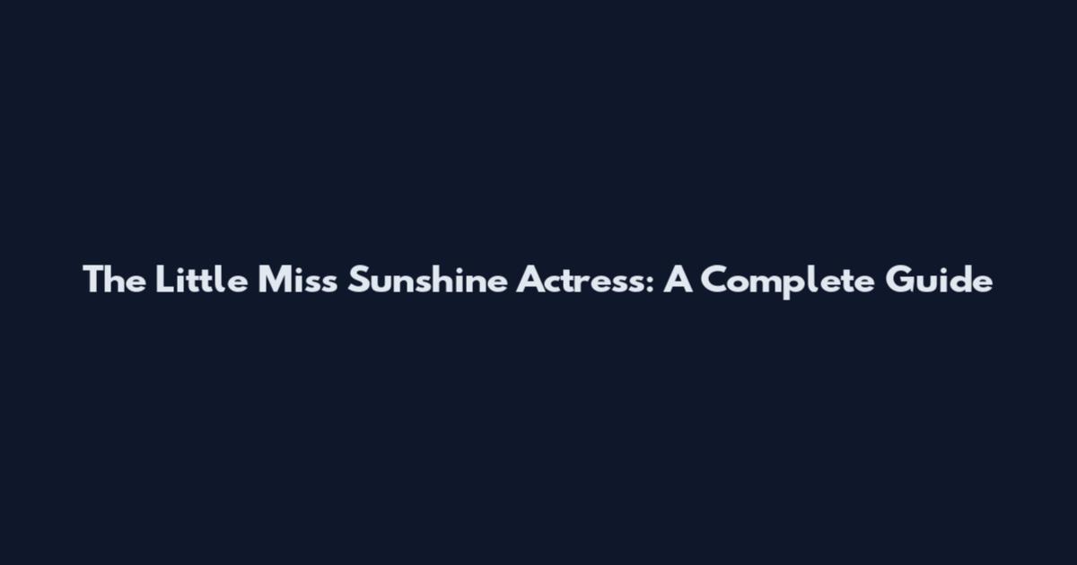 The Little Miss Sunshine Actress: A Complete Guide