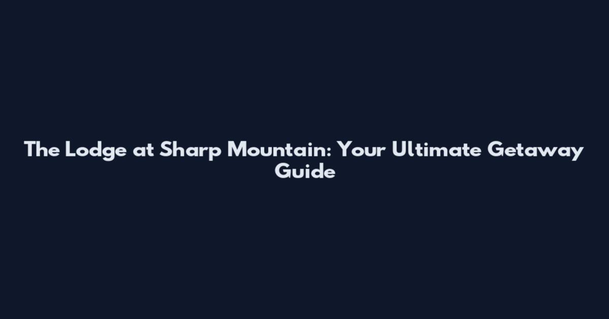 The Lodge at Sharp Mountain: Your Ultimate Getaway Guide