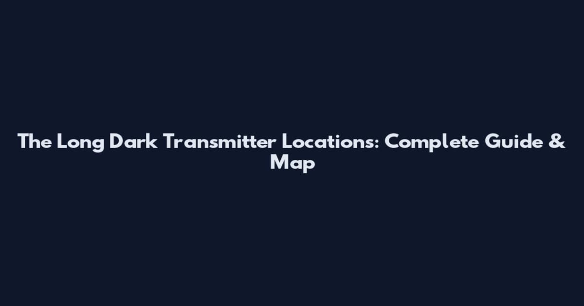 The Long Dark Transmitter Locations: Complete Guide & Map