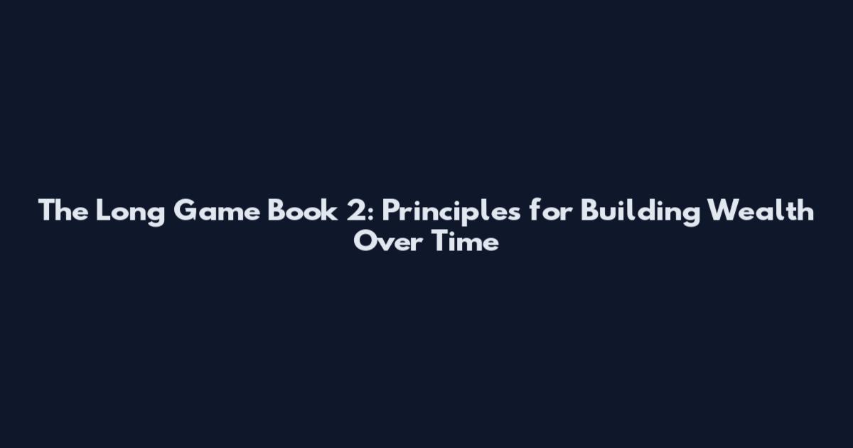 The Long Game Book 2: Principles for Building Wealth Over Time
