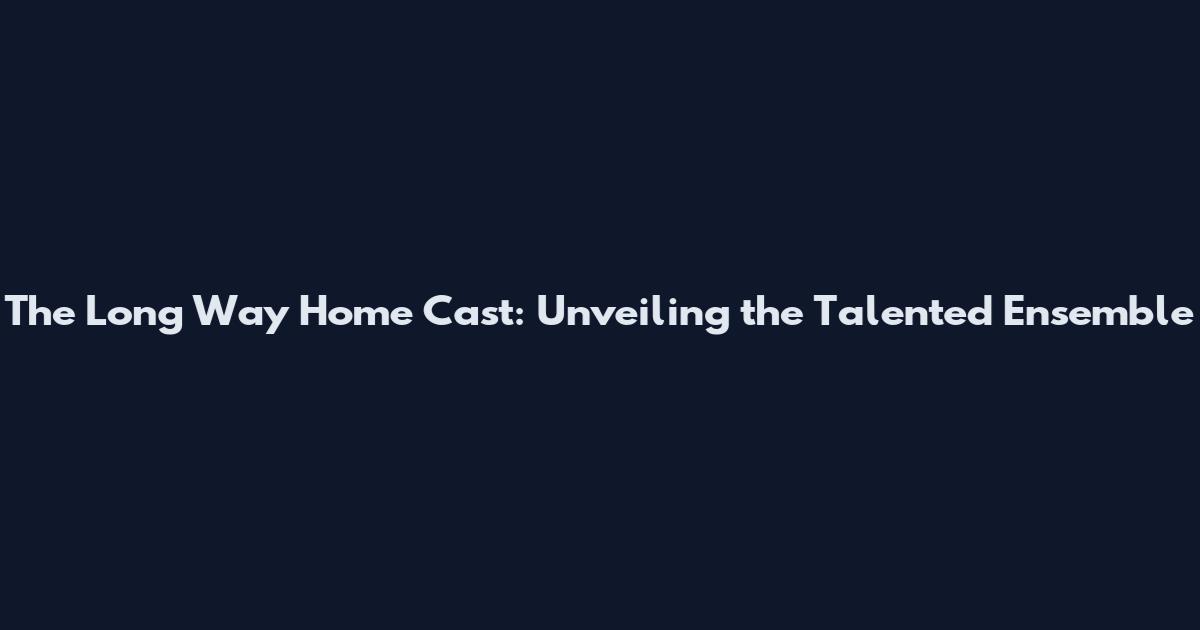 The Long Way Home Cast: Unveiling the Talented Ensemble