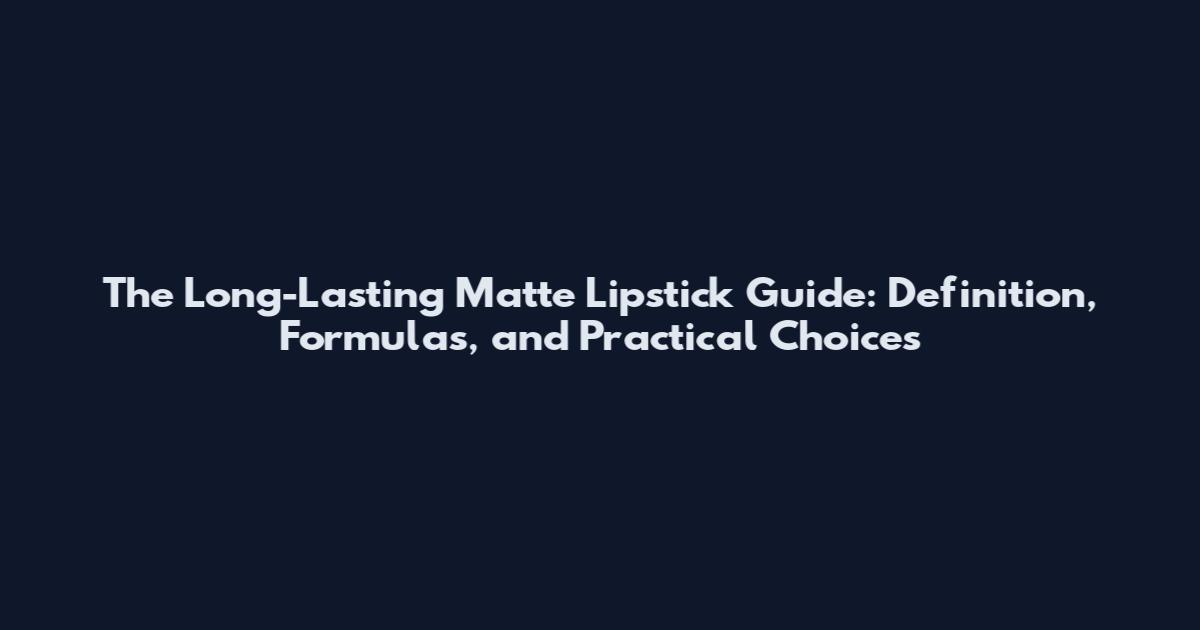 The Long-Lasting Matte Lipstick Guide: Definition, Formulas, and Practical Choices