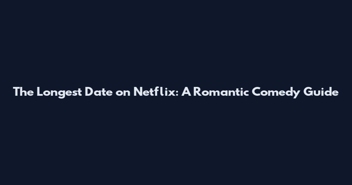 The Longest Date on Netflix: A Romantic Comedy Guide