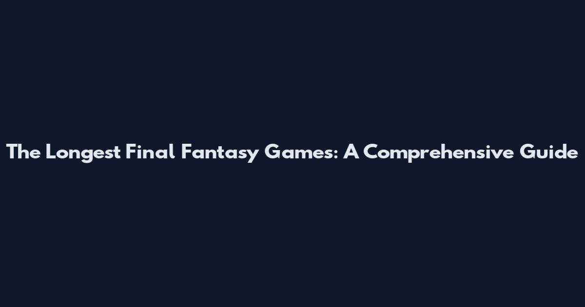 The Longest Final Fantasy Games: A Comprehensive Guide