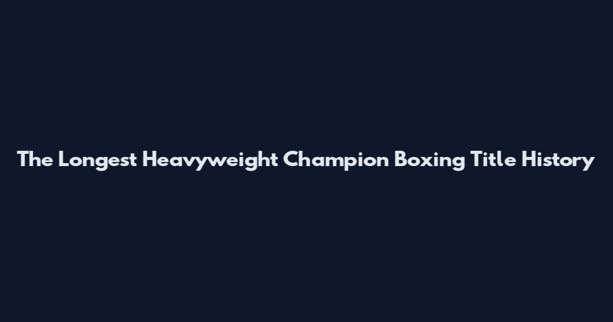 The Longest Heavyweight Champion Boxing Title History