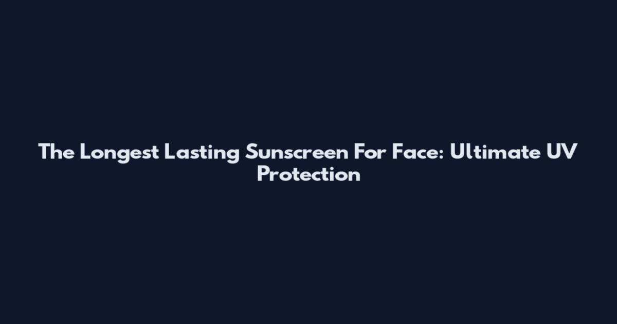 The Longest Lasting Sunscreen For Face: Ultimate UV Protection
