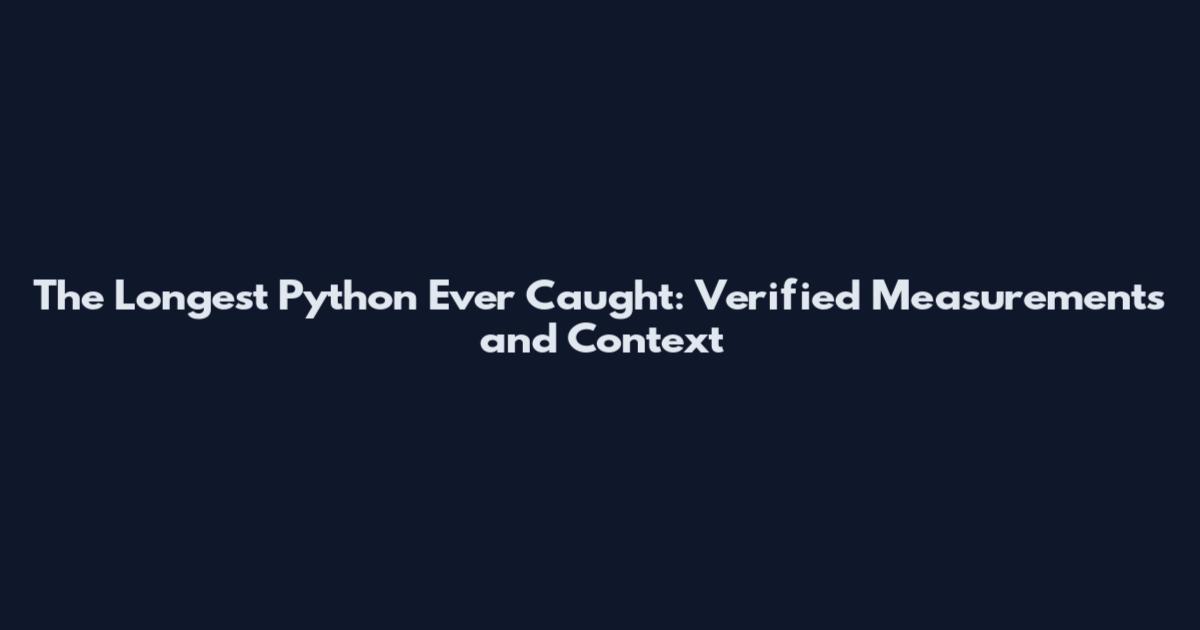 The Longest Python Ever Caught: Verified Measurements and Context