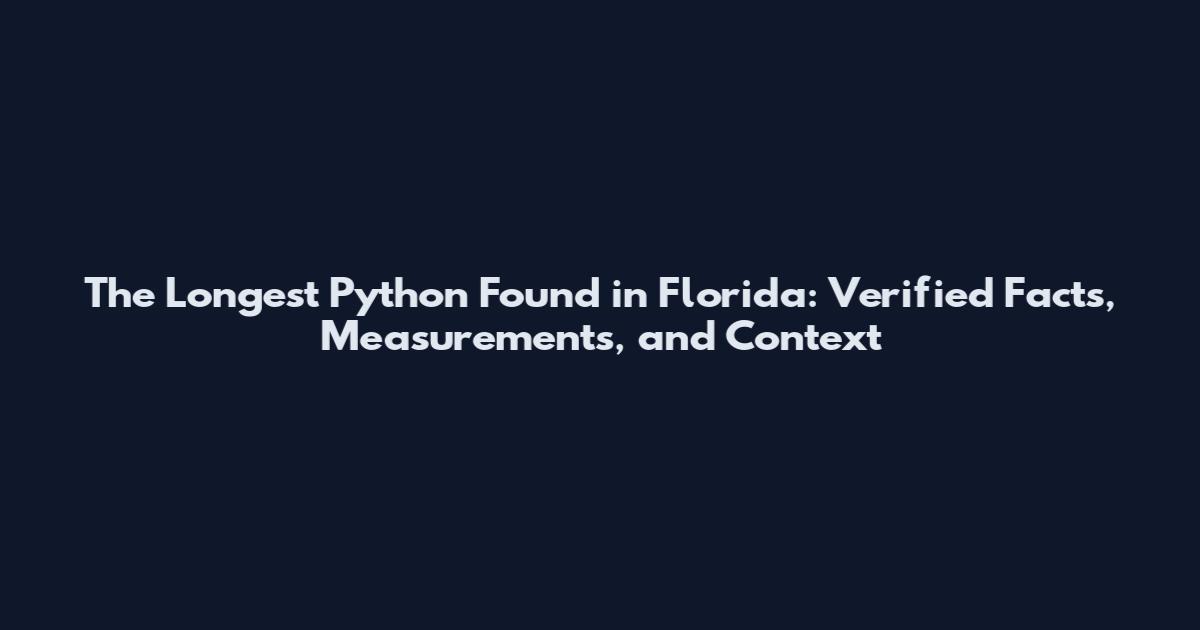 The Longest Python Found in Florida: Verified Facts, Measurements, and Context
