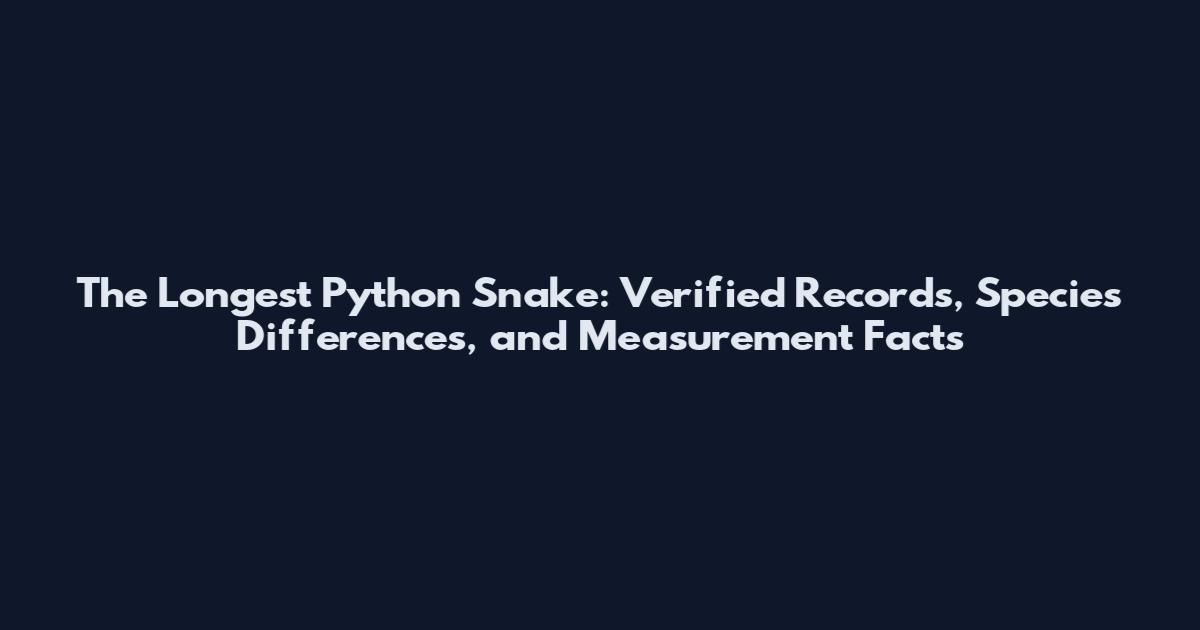 The Longest Python Snake: Verified Records, Species Differences, and Measurement Facts