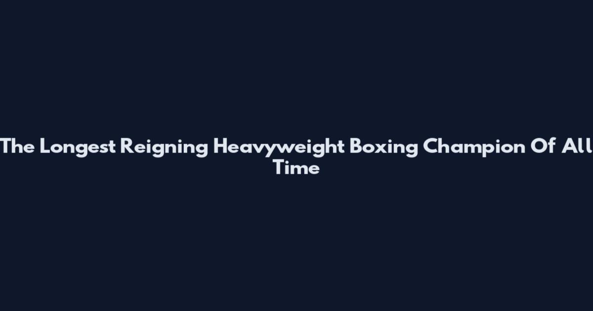 The Longest Reigning Heavyweight Boxing Champion Of All Time