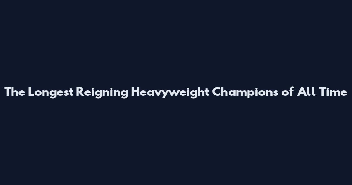 The Longest Reigning Heavyweight Champions of All Time