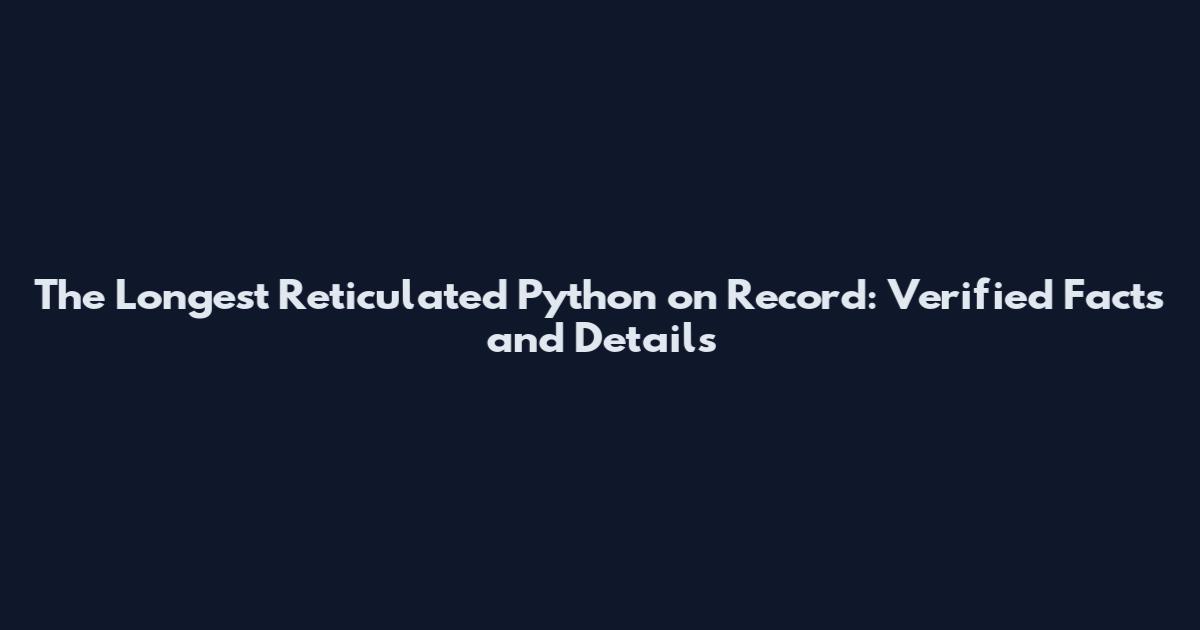 The Longest Reticulated Python on Record: Verified Facts and Details