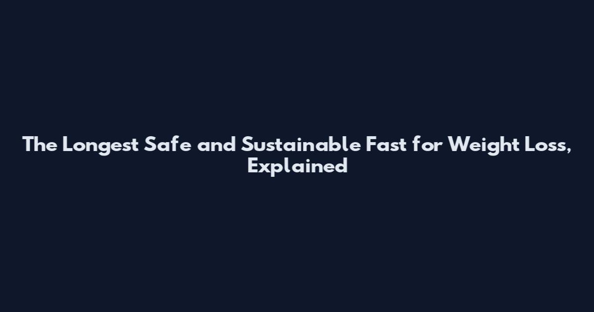 The Longest Safe and Sustainable Fast for Weight Loss, Explained