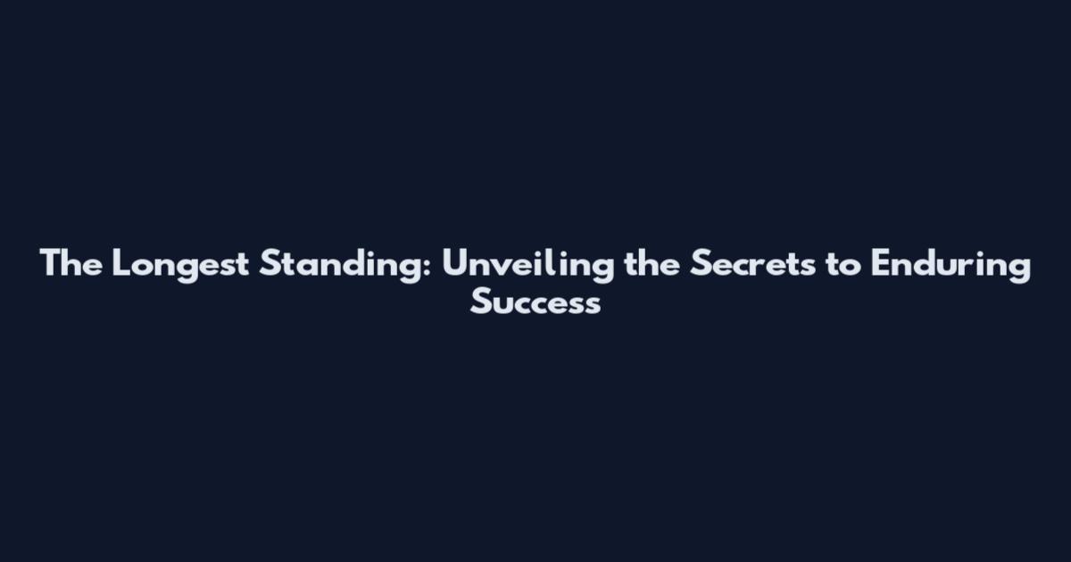 The Longest Standing: Unveiling the Secrets to Enduring Success