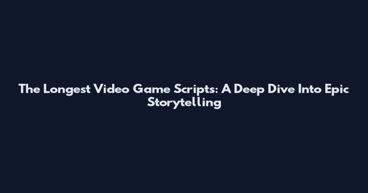 The Longest Video Game Scripts: A Deep Dive Into Epic Storytelling