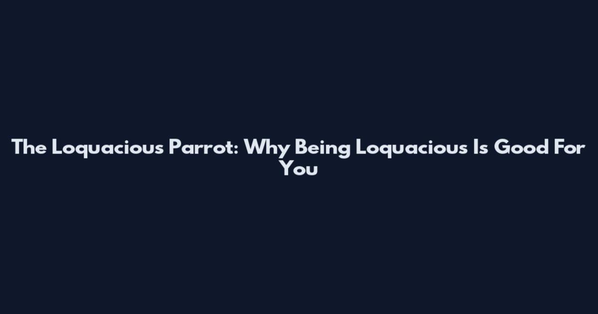 The Loquacious Parrot: Why Being Loquacious Is Good For You