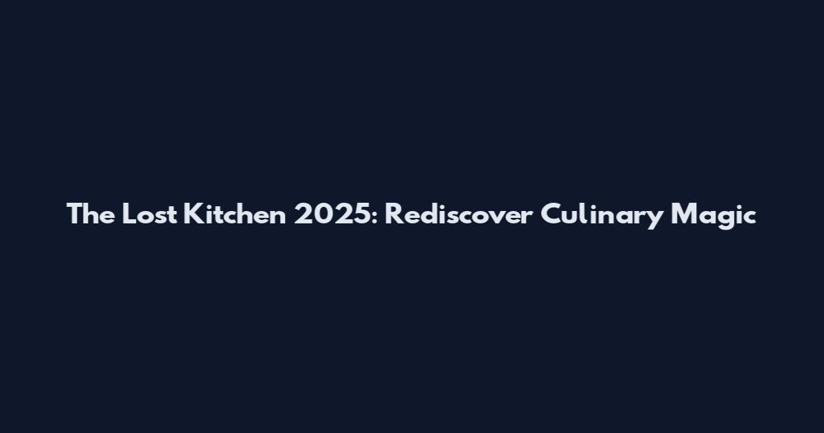 The Lost Kitchen 2025: Rediscover Culinary Magic