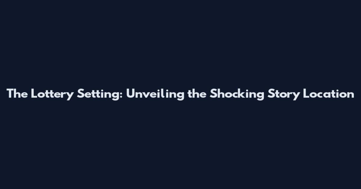 The Lottery Setting: Unveiling the Shocking Story Location