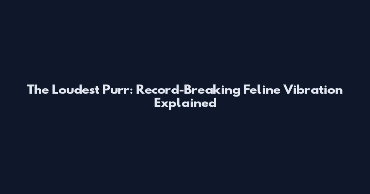 The Loudest Purr: Record-Breaking Feline Vibration Explained