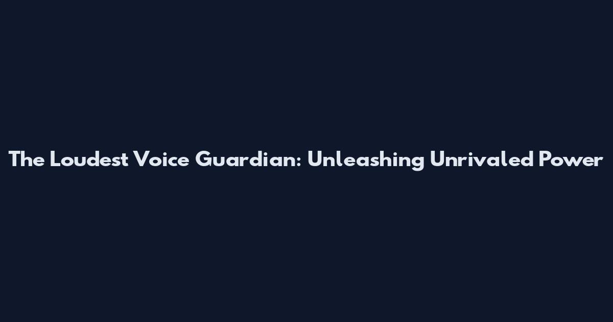 The Loudest Voice Guardian: Unleashing Unrivaled Power