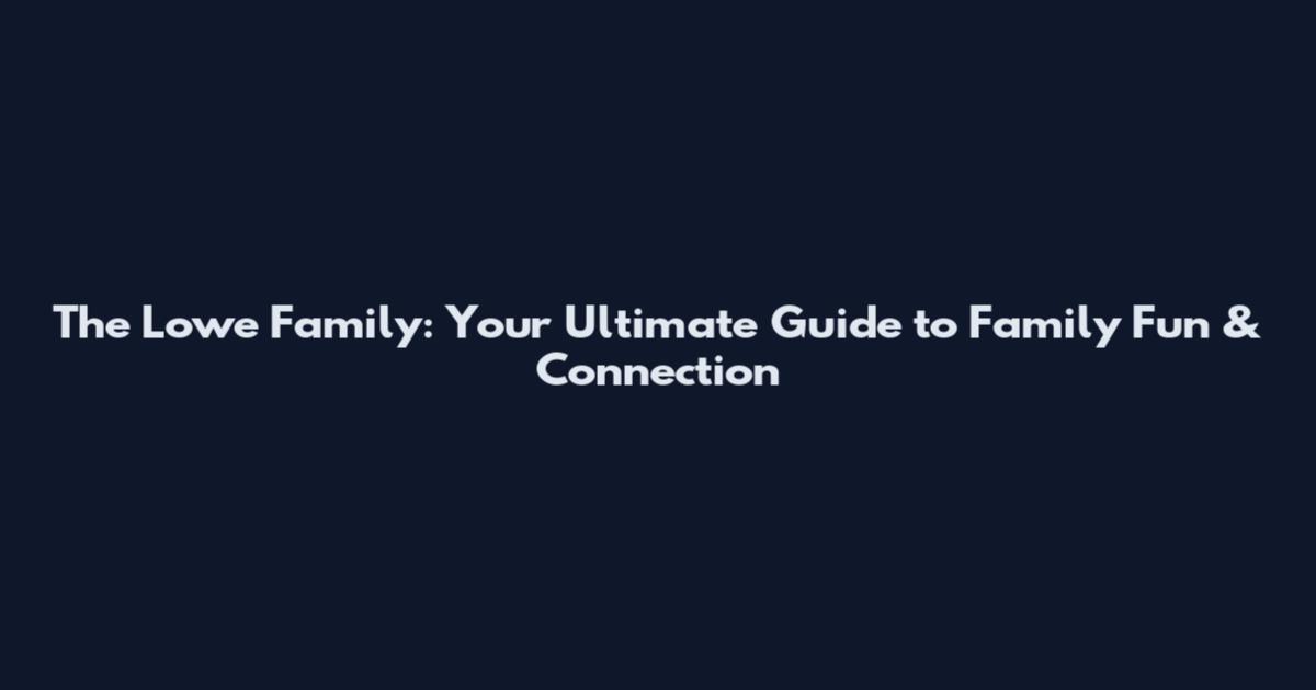 The Lowe Family: Your Ultimate Guide to Family Fun & Connection