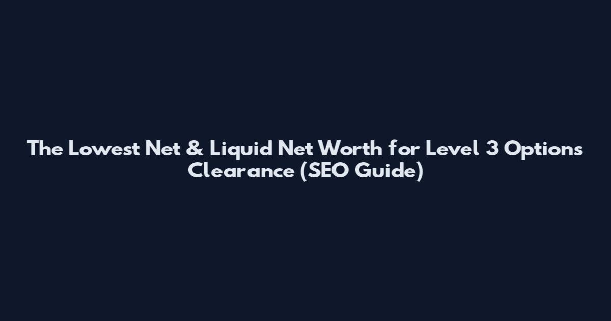 The Lowest Net & Liquid Net Worth for Level 3 Options Clearance (SEO Guide)