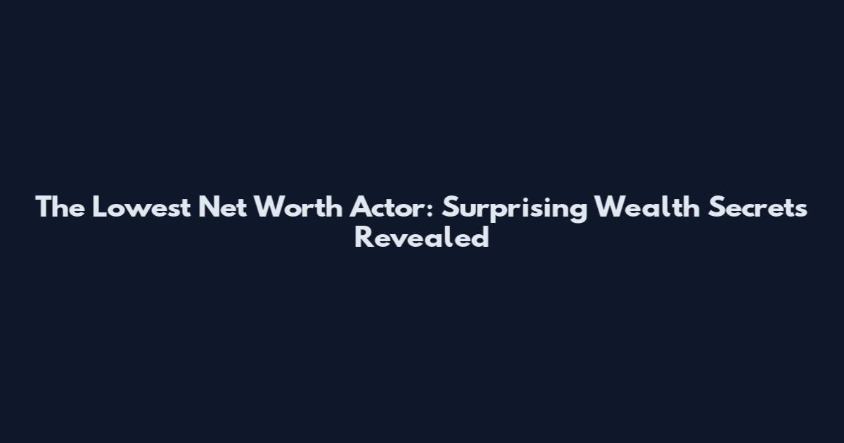 The Lowest Net Worth Actor: Surprising Wealth Secrets Revealed