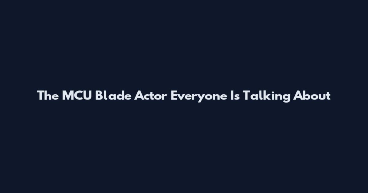 The MCU Blade Actor Everyone Is Talking About