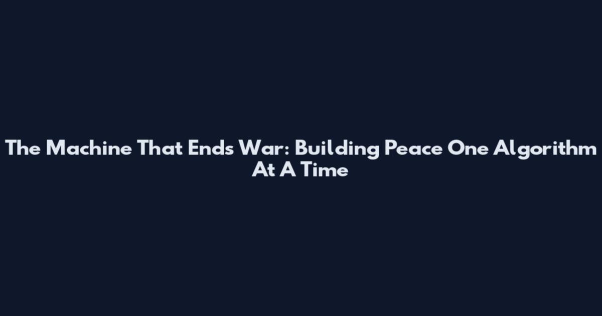 The Machine That Ends War: Building Peace One Algorithm At A Time