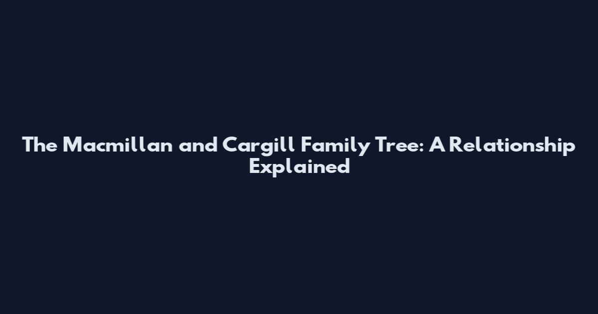 The Macmillan and Cargill Family Tree: A Relationship Explained
