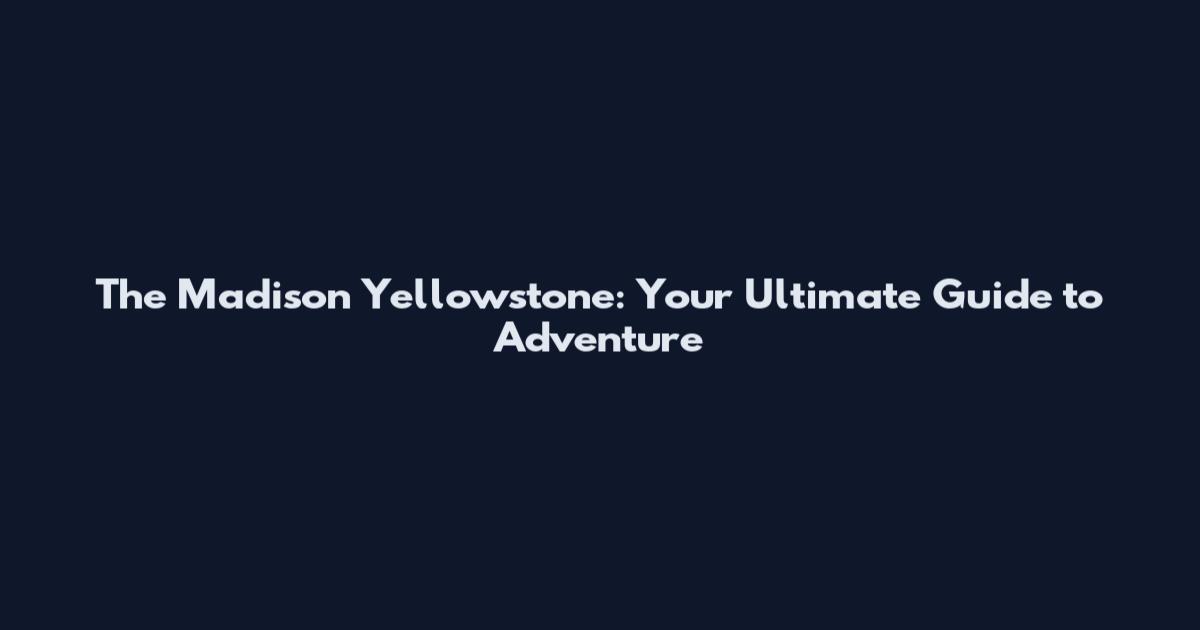 The Madison Yellowstone: Your Ultimate Guide to Adventure